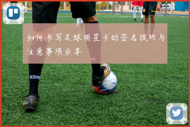 如何书写足球明星卡的签名技巧与注意事项分享