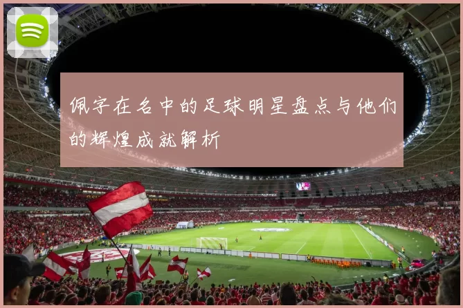 佩字在名中的足球明星盘点与他们的辉煌成就解析