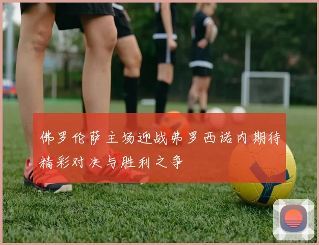 佛罗伦萨主场迎战弗罗西诺内期待精彩对决与胜利之争