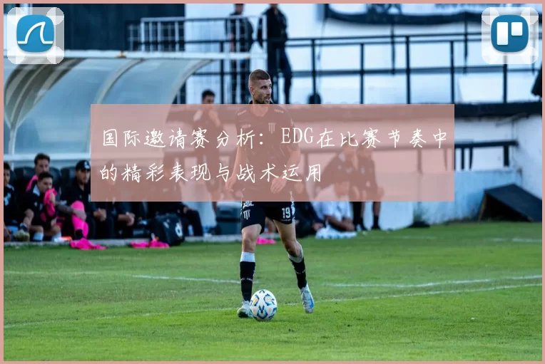 国际邀请赛分析：EDG在比赛节奏中的精彩表现与战术运用