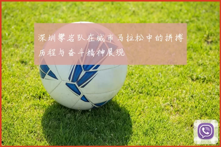 深圳攀岩队在城市马拉松中的拼搏历程与奋斗精神展现