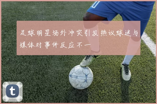 足球明星场外冲突引发热议球迷与媒体对事件反应不一