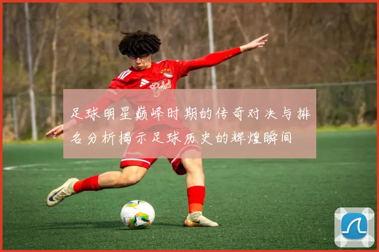 足球明星巅峰时期的传奇对决与排名分析揭示足球历史的辉煌瞬间