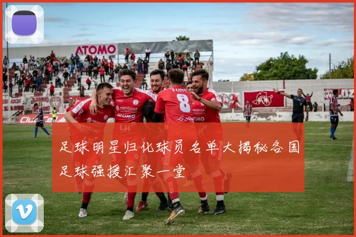足球明星归化球员名单大揭秘各国足球强援汇聚一堂