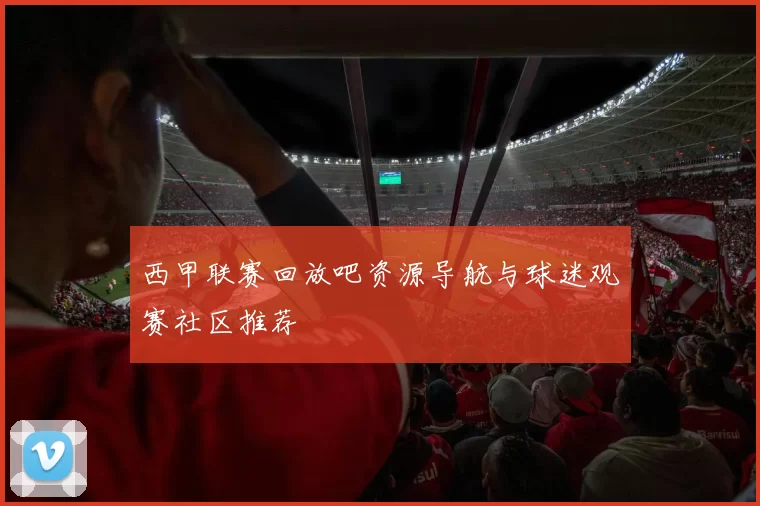 西甲联赛回放吧资源导航与球迷观赛社区推荐