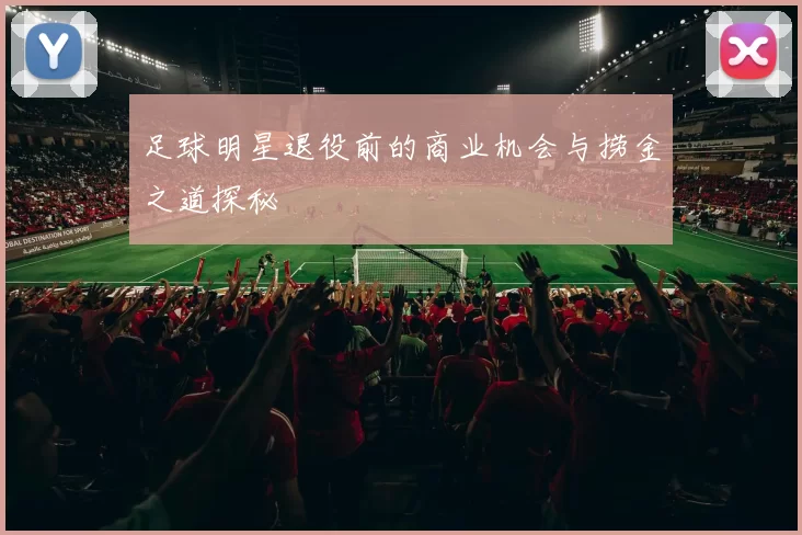足球明星退役前的商业机会与捞金之道探秘