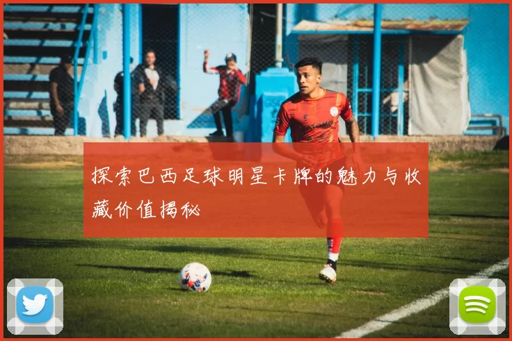 探索巴西足球明星卡牌的魅力与收藏价值揭秘