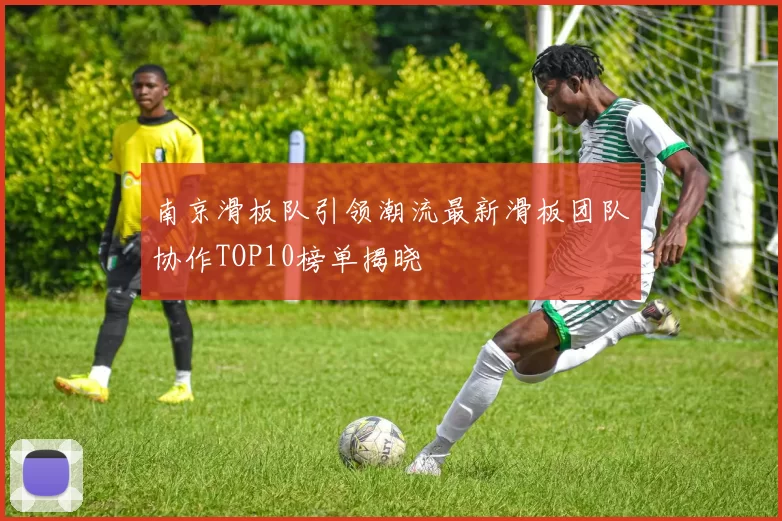 南京滑板队引领潮流最新滑板团队协作TOP10榜单揭晓