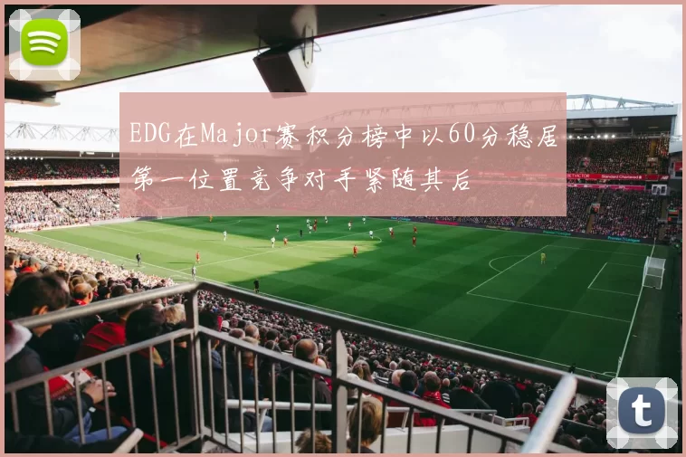 EDG在Major赛积分榜中以60分稳居第一位置竞争对手紧随其后