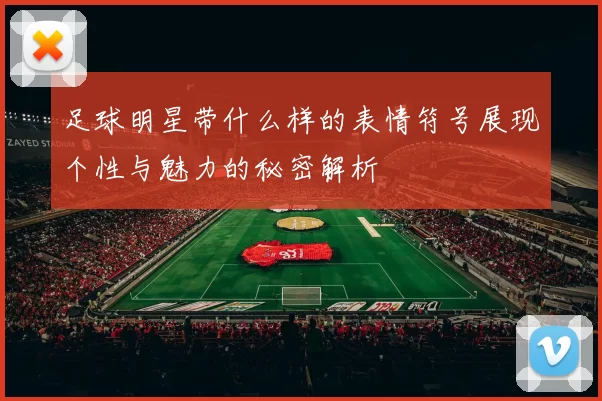 足球明星带什么样的表情符号展现个性与魅力的秘密解析