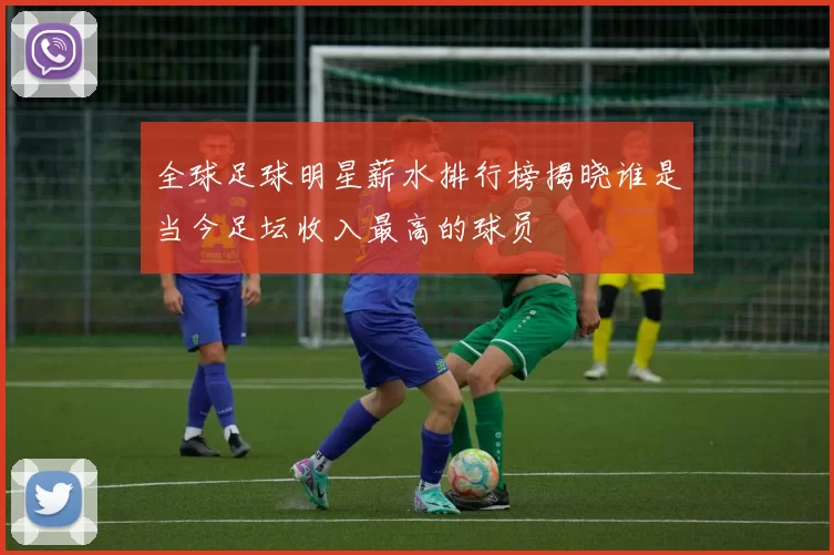 全球足球明星薪水排行榜揭晓谁是当今足坛收入最高的球员