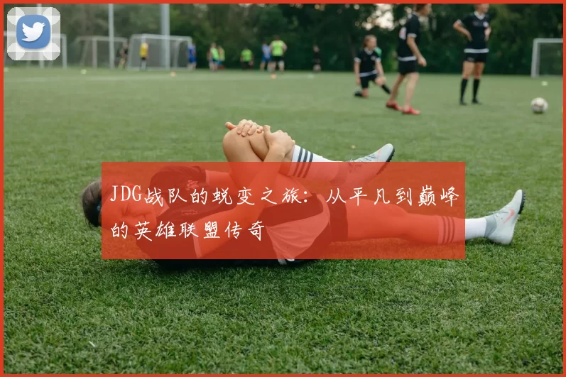 JDG战队的蜕变之旅：从平凡到巅峰的英雄联盟传奇