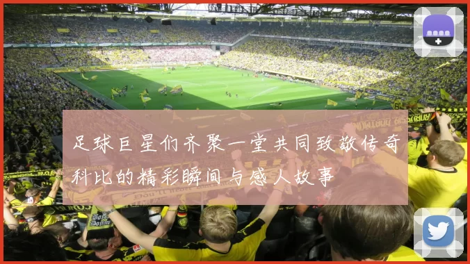 足球巨星们齐聚一堂共同致敬传奇科比的精彩瞬间与感人故事