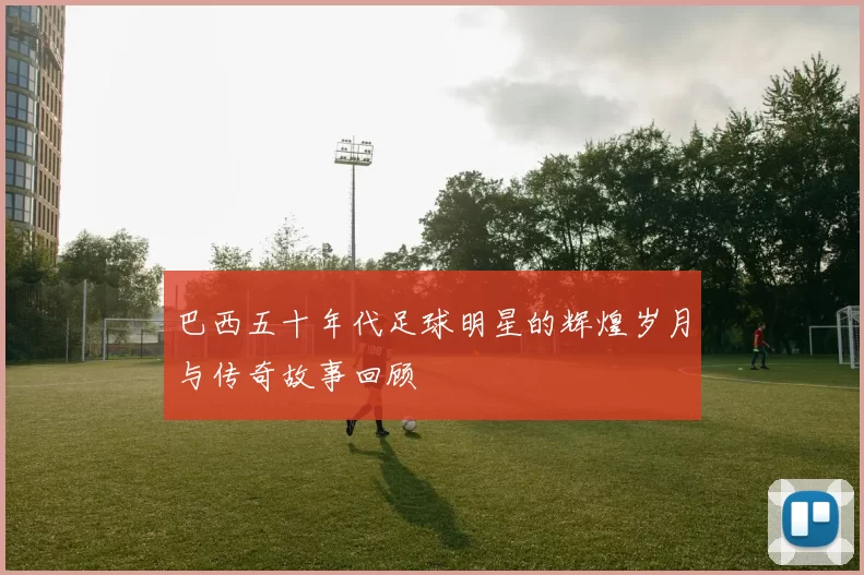 巴西五十年代足球明星的辉煌岁月与传奇故事回顾