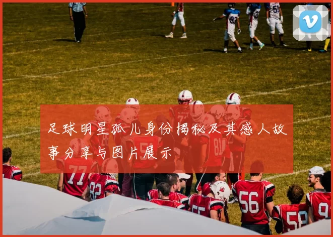 足球明星孤儿身份揭秘及其感人故事分享与图片展示
