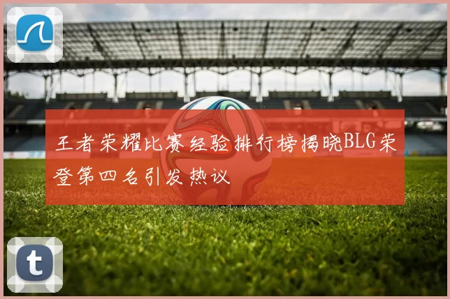 王者荣耀比赛经验排行榜揭晓BLG荣登第四名引发热议