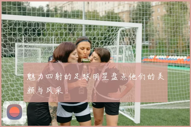 魅力四射的足球明星盘点他们的美颜与风采