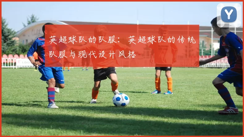英超球队的队服：英超球队的传统队服与现代设计风格