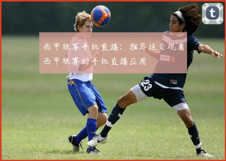 西甲联赛手机直播：推荐适合观看西甲联赛的手机直播应用
