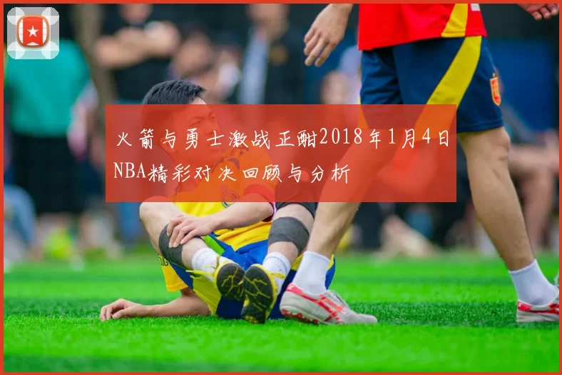 火箭与勇士激战正酣2018年1月4日NBA精彩对决回顾与分析