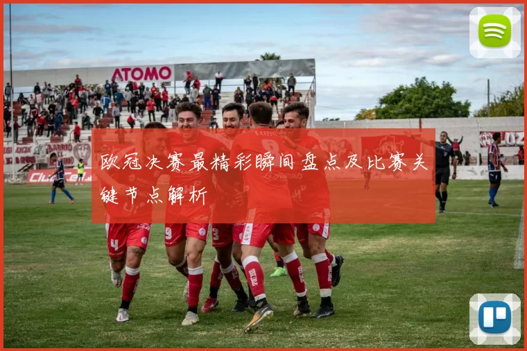 欧冠决赛最精彩瞬间盘点及比赛关键节点解析