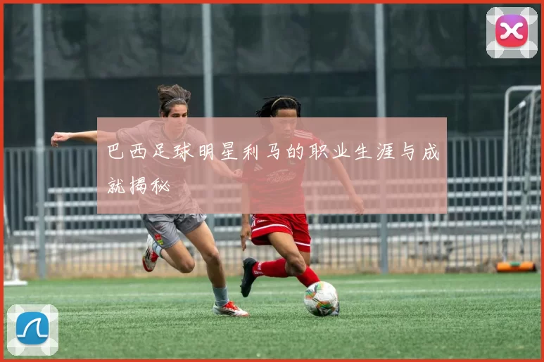 巴西足球明星利马的职业生涯与成就揭秘