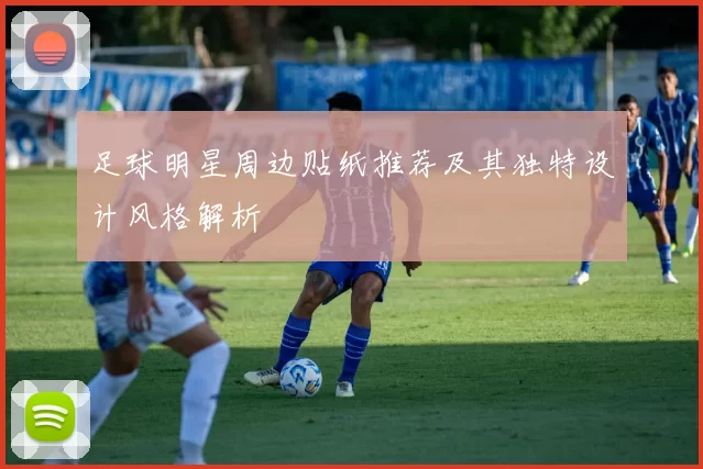 足球明星周边贴纸推荐及其独特设计风格解析