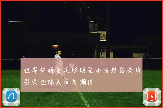世界杯新晋足球明星小将崭露头角引发全球关注与期待
