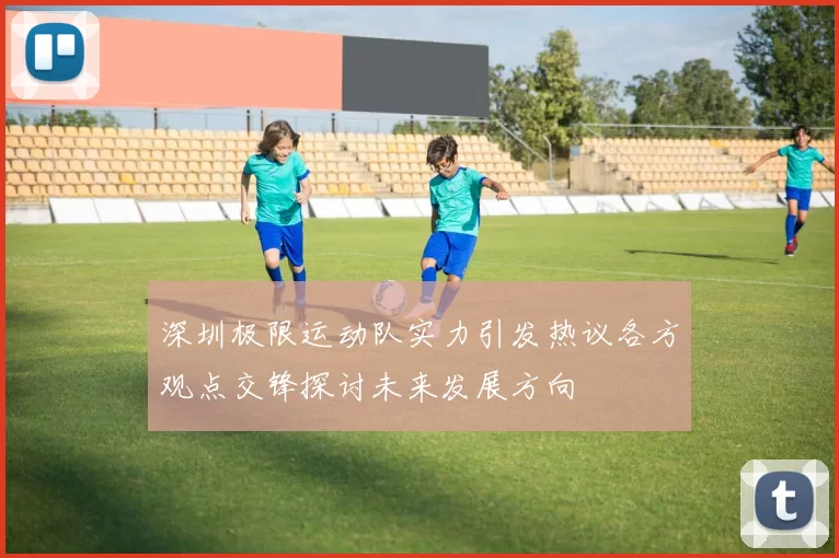深圳极限运动队实力引发热议各方观点交锋探讨未来发展方向