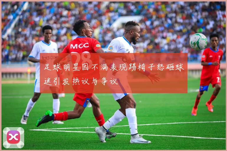 足球明星因不满表现踢椅子怒砸球迷引发热议与争议