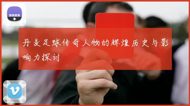 丹麦足球传奇人物的辉煌历史与影响力探讨
