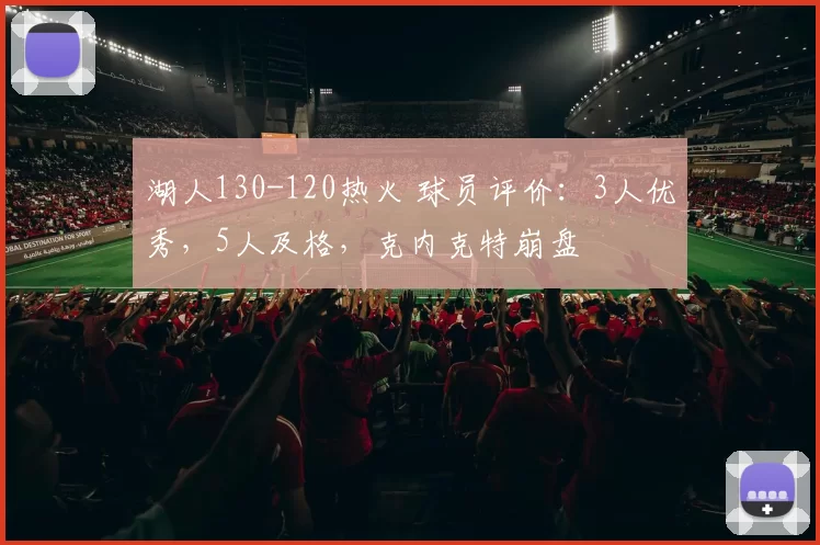 湖人130-120热火 球员评价：3人优秀，5人及格，克内克特崩盘