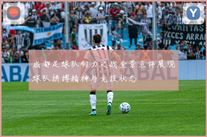 成都足球队耐力之战全景点评展现球队拼搏精神与竞技状态