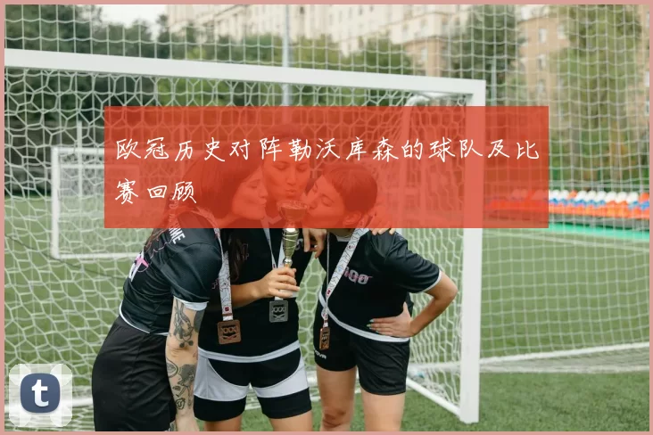 欧冠历史对阵勒沃库森的球队及比赛回顾
