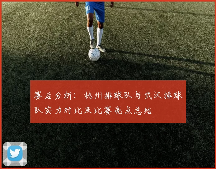 赛后分析：杭州排球队与武汉排球队实力对比及比赛亮点总结