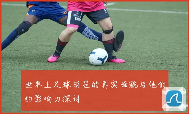 世界上足球明星的真实面貌与他们的影响力探讨