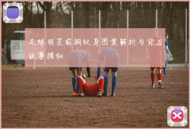 足球明星前胸纹身图案解析与背后故事揭秘