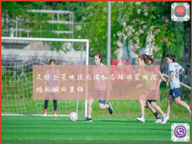 足球巨星绝技大揭秘各路明星绝招精彩瞬间集锦