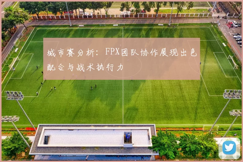 城市赛分析：FPX团队协作展现出色配合与战术执行力