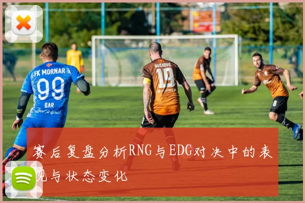 赛后复盘分析RNG与EDG对决中的表现与状态变化