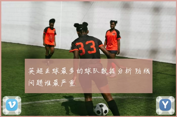 英超丢球最多的球队数据分析 防线问题谁最严重
