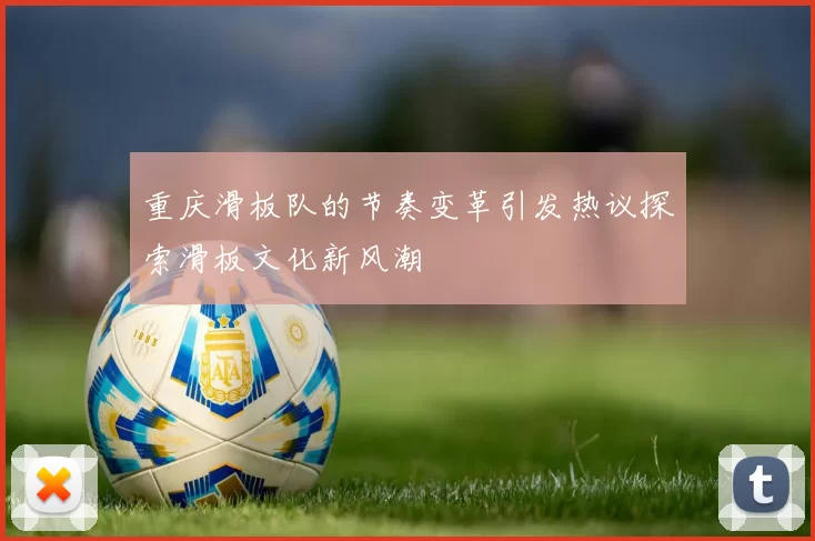 重庆滑板队的节奏变革引发热议探索滑板文化新风潮