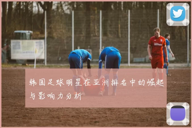 韩国足球明星在亚洲排名中的崛起与影响力分析