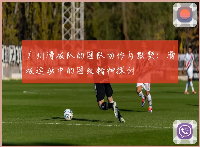 广州滑板队的团队协作与默契：滑板运动中的团结精神探讨