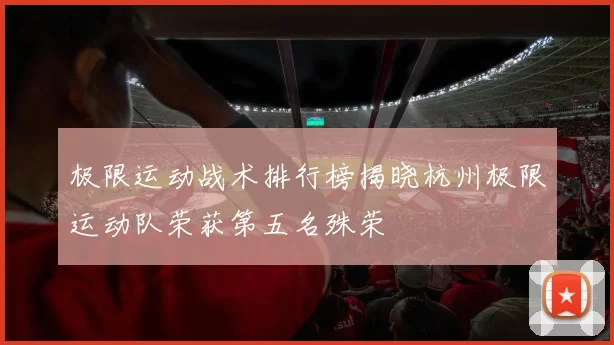 极限运动战术排行榜揭晓杭州极限运动队荣获第五名殊荣