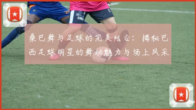 桑巴舞与足球的完美结合：揭秘巴西足球明星的舞动魅力与场上风采