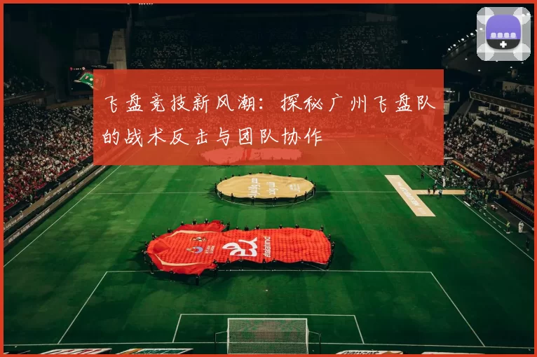 飞盘竞技新风潮：探秘广州飞盘队的战术反击与团队协作