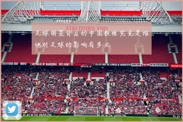 足球明星背后的中国教练究竟是谁他对足球的影响有多大