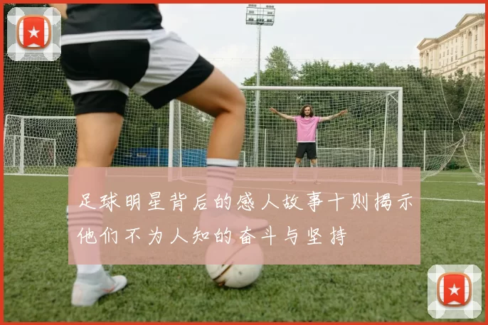 足球明星背后的感人故事十则揭示他们不为人知的奋斗与坚持