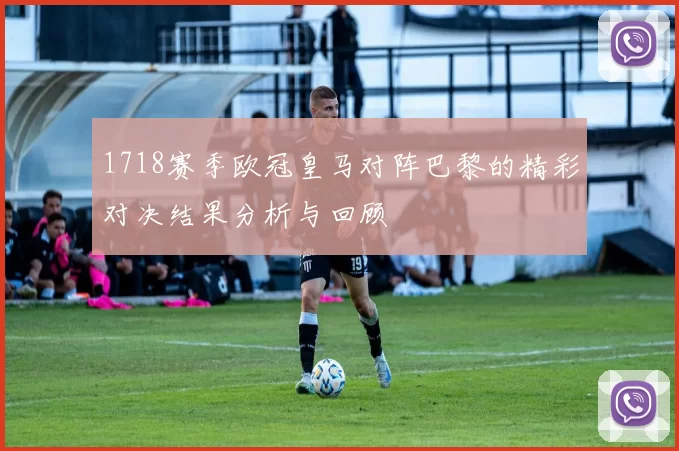 1718赛季欧冠皇马对阵巴黎的精彩对决结果分析与回顾